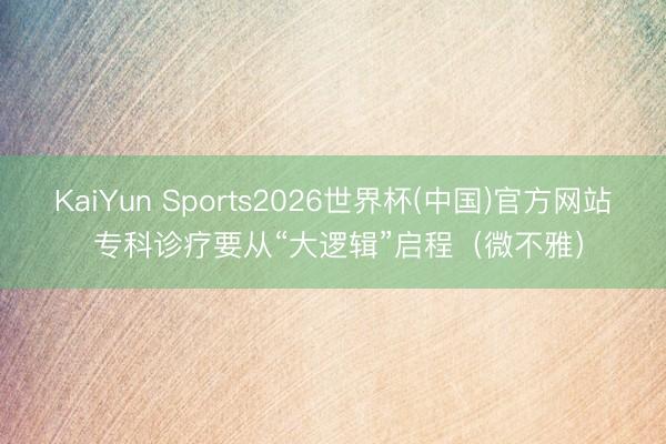 KaiYun Sports2026世界杯(中国)官方网站 专科诊疗要从“大逻辑”启程（微不雅）