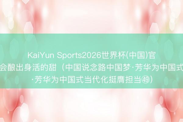 KaiYun Sports2026世界杯(中国)官方网站 钻研的苦终会酿出身活的甜（中国说念路中国梦·芳华为中国式当代化挺膺担当㊾）