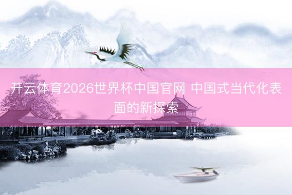 开云体育2026世界杯中国官网 中国式当代化表面的新探索