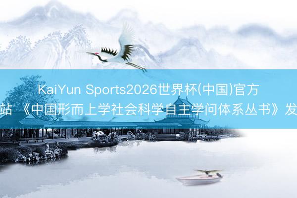 KaiYun Sports2026世界杯(中国)官方网站 《中国形而上学社会科学自主学问体系丛书》发布