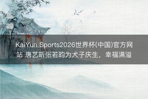 KaiYun Sports2026世界杯(中国)官方网站 唐艺昕张若昀为犬子庆生，幸福满溢