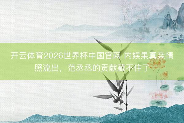 开云体育2026世界杯中国官网 内娱果真亲情照流出，范丞丞的贡献藏不住了