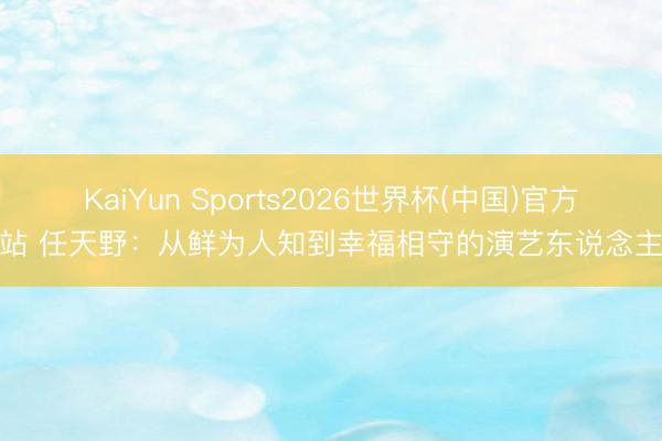 KaiYun Sports2026世界杯(中国)官方网站 任天野：从鲜为人知到幸福相守的演艺东说念主生