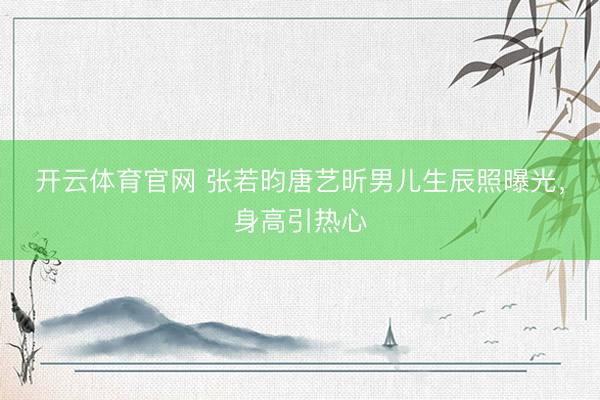 开云体育官网 张若昀唐艺昕男儿生辰照曝光，身高引热心