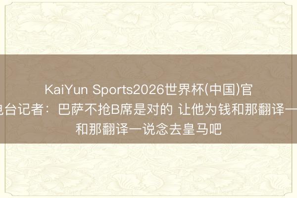 KaiYun Sports2026世界杯(中国)官方网站 加泰电台记者：巴萨不抢B席是对的 让他为钱和那翻译一说念去皇马吧