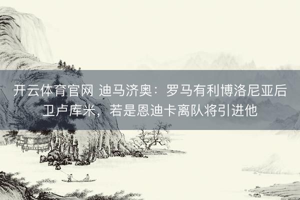 开云体育官网 迪马济奥：罗马有利博洛尼亚后卫卢库米，若是恩迪卡离队将引进他