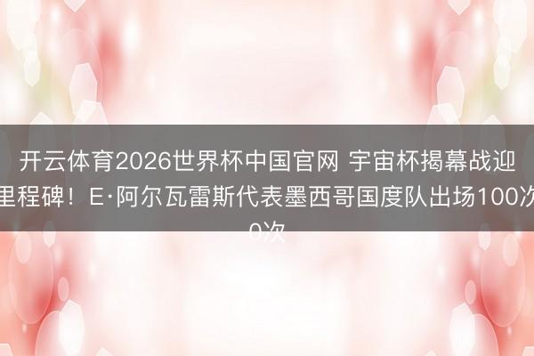 开云体育2026世界杯中国官网 宇宙杯揭幕战迎里程碑！E·阿尔瓦雷斯代表墨西哥国度队出场100次