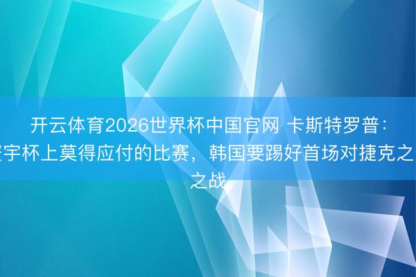 开云体育2026世界杯中国官网 卡斯特罗普：寰宇杯上莫得应付的比赛，韩国要踢好首场对捷克之战