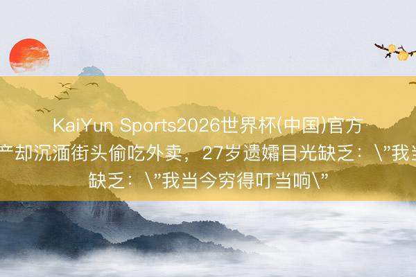 KaiYun Sports2026世界杯(中国)官方网站 收受千万遗产却沉湎街头偷吃外卖，27岁遗孀目光缺乏：
