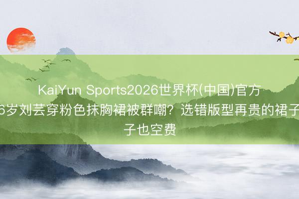 KaiYun Sports2026世界杯(中国)官方网站 36岁刘芸穿粉色抹胸裙被群嘲？选错版型再贵的裙子也空费
