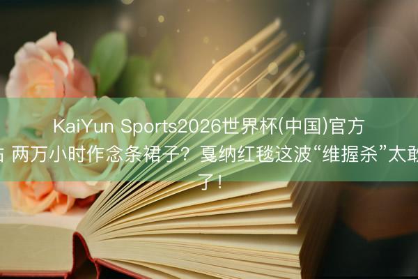 KaiYun Sports2026世界杯(中国)官方网站 两万小时作念条裙子？戛纳红毯这波“维握杀”太敢了！