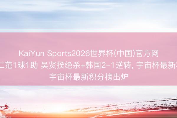 KaiYun Sports2026世界杯(中国)官方网站 跟着黄仁范1球1助 吴贤揆绝杀+韩国2-1逆转， 宇宙杯最新积分榜出炉
