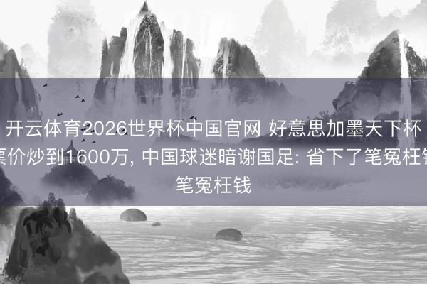 开云体育2026世界杯中国官网 好意思加墨天下杯票价炒到1600万， 中国球迷暗谢国足: 省下了笔冤枉钱
