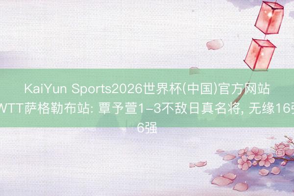 KaiYun Sports2026世界杯(中国)官方网站 WTT萨格勒布站: 覃予萱1-3不敌日真名将, 无缘16强