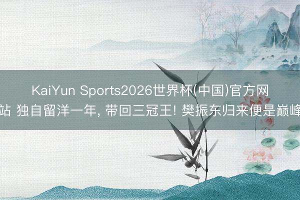 KaiYun Sports2026世界杯(中国)官方网站 独自留洋一年， 带回三冠王! 樊振东归来便是巅峰