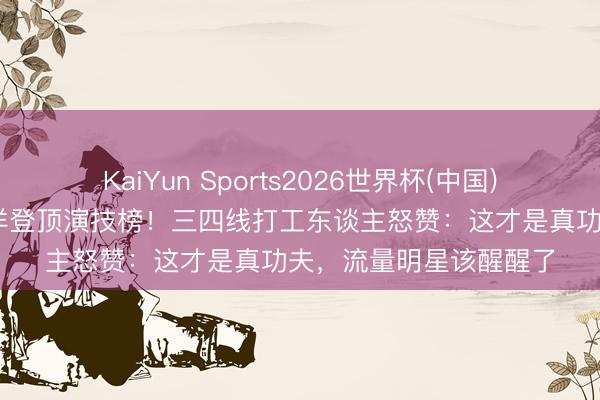 KaiYun Sports2026世界杯(中国)官方网站 修庆碾压杨洋登顶演技榜！三四线打工东谈主怒赞：这才是真功夫，流量明星该醒醒了