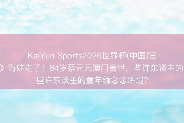 KaiYun Sports2026世界杯(中国)官方网站 《鸡毛信》海娃走了！84岁蔡元元澳门离世，些许东谈主的童年缅念念坍塌？