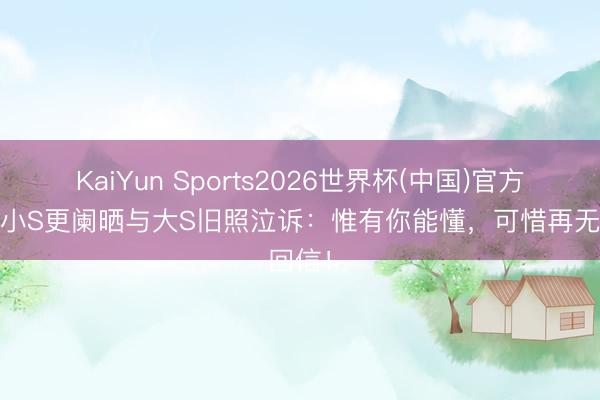 KaiYun Sports2026世界杯(中国)官方网站 小S更阑晒与大S旧照泣诉：惟有你能懂，可惜再无回信！