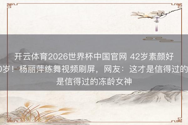 开云体育2026世界杯中国官网 42岁素颜好意思过20岁！杨丽萍练舞视频刷屏，网友：这才是信得过的冻龄女神