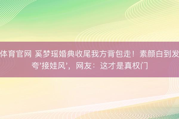 开云体育官网 奚梦瑶婚典收尾我方背包走！素颜白到发光被夸'接娃风'，网友：这才是真权门