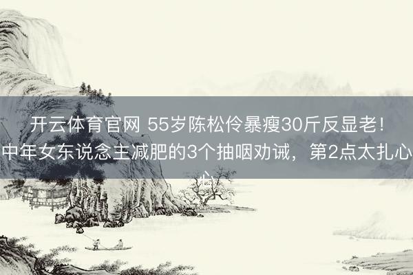开云体育官网 55岁陈松伶暴瘦30斤反显老!中年女东说念主减肥的3个抽咽劝诫,第2点太扎心