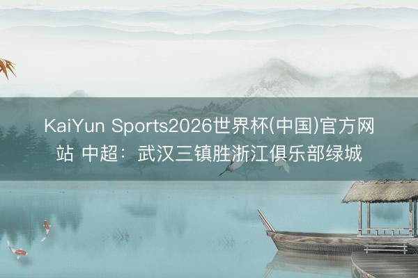 KaiYun Sports2026世界杯(中国)官方网站 中超：武汉三镇胜浙江俱乐部绿城