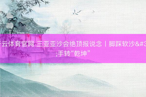 开云体育官网 三亚亚沙会绝顶报说念丨脚踩软沙 手转“乾坤”