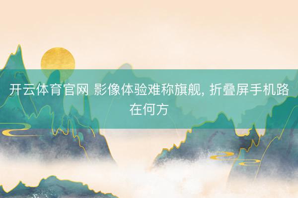 开云体育官网 影像体验难称旗舰， 折叠屏手机路在何方