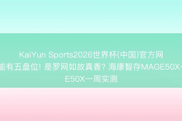 KaiYun Sports2026世界杯(中国)官方网站 千元能有五盘位! 是罗网如故真香? 海康智存MAGE50X一周实测