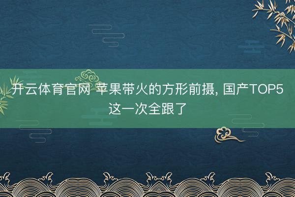 开云体育官网 苹果带火的方形前摄， 国产TOP5这一次全跟了
