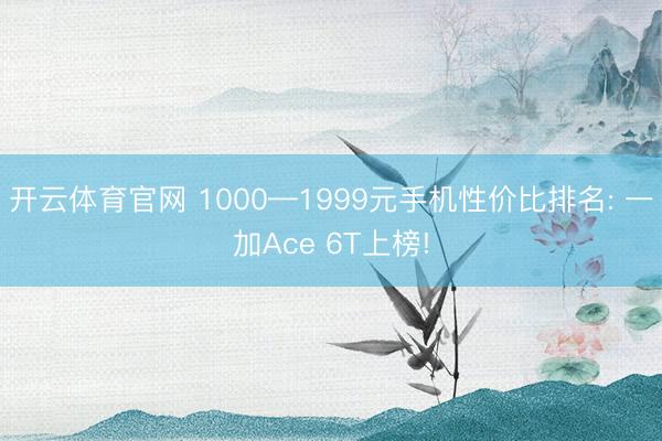 开云体育官网 1000—1999元手机性价比排名: 一加Ace 6T上榜!