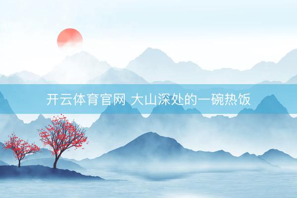 开云体育官网 大山深处的一碗热饭