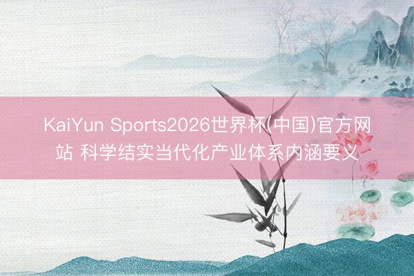 KaiYun Sports2026世界杯(中国)官方网站 科学结实当代化产业体系内涵要义