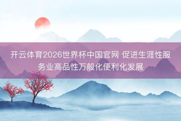 开云体育2026世界杯中国官网 促进生涯性服务业高品性万般化便利化发展