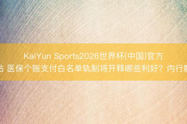 KaiYun Sports2026世界杯(中国)官方网站 医保个账支付白名单轨制将开释哪些利好？内行解读