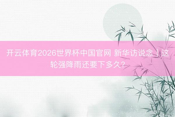 开云体育2026世界杯中国官网 新华访说念｜这轮强降雨还要下多久？