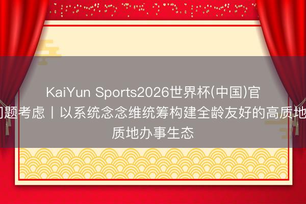 KaiYun Sports2026世界杯(中国)官方网站 问题考虑丨以系统念念维统筹构建全龄友好的高质地办事生态
