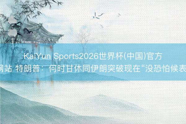 KaiYun Sports2026世界杯(中国)官方网站 特朗普：何时甘休同伊朗突破现在“没恐怕候表”