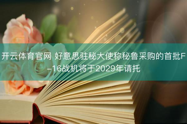 开云体育官网 好意思驻秘大使称秘鲁采购的首批F-16战机将于2029年请托