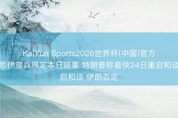 KaiYun Sports2026世界杯(中国)官方网站 好意思伊寝兵原定本日竣事 特朗普称最快24日重启和谈 伊朗否定