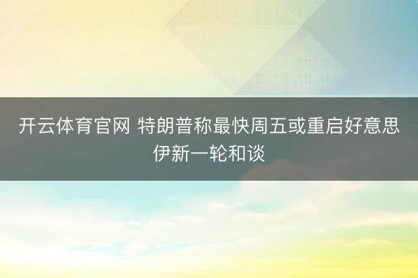 开云体育官网 特朗普称最快周五或重启好意思伊新一轮和谈