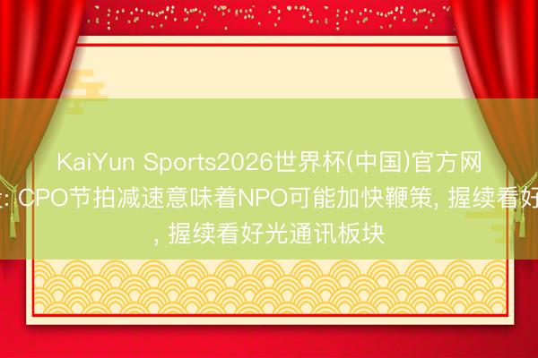 KaiYun Sports2026世界杯(中国)官方网站 中信建投: CPO节拍减速意味着NPO可能加快鞭策， 握续看好光通讯板块