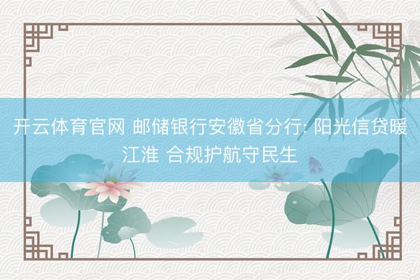 开云体育官网 邮储银行安徽省分行: 阳光信贷暖江淮 合规护航守民生