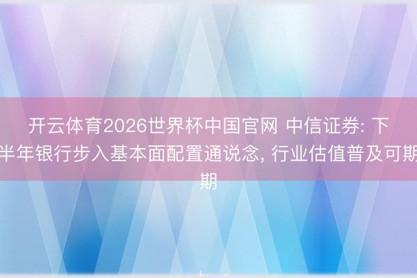 开云体育2026世界杯中国官网 中信证券: 下半年银行步入基本面配置通说念， 行业估值普及可期