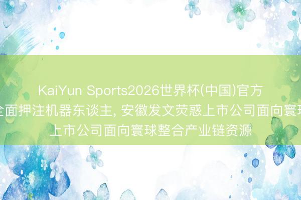 KaiYun Sports2026世界杯(中国)官方网站 又是安徽! 全面押注机器东谈主， 安徽发文荧惑上市公司面向寰球整合产业链资源