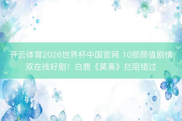开云体育2026世界杯中国官网 10部颜值剧情双在线好剧！白鹿《莫离》拦阻错过