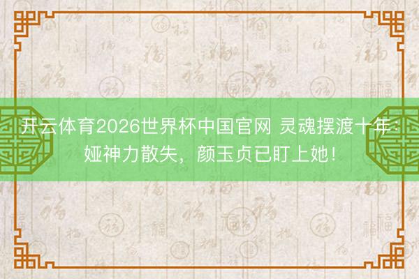 开云体育2026世界杯中国官网 灵魂摆渡十年:娅神力散失,颜玉贞已盯上她!