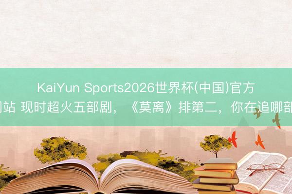 KaiYun Sports2026世界杯(中国)官方网站 现时超火五部剧，《莫离》排第二，你在追哪部？