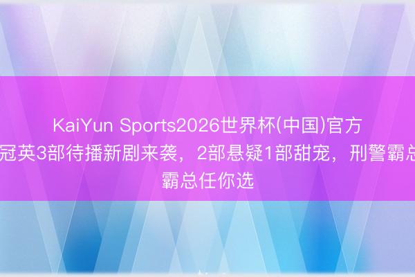 KaiYun Sports2026世界杯(中国)官方网站 彭冠英3部待播新剧来袭，2部悬疑1部甜宠，刑警霸总任你选