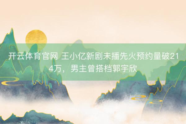 开云体育官网 王小亿新剧未播先火预约量破214万，男主曾搭档郭宇欣
